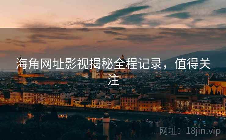 海角网址影视揭秘全程记录，值得关注