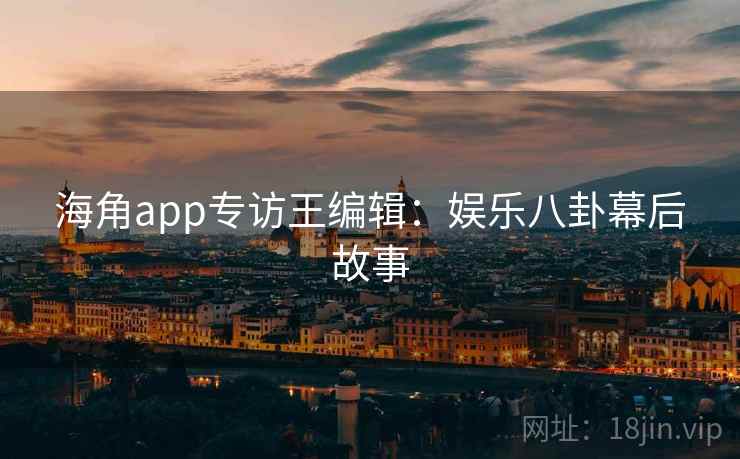 海角app专访王编辑：娱乐八卦幕后故事