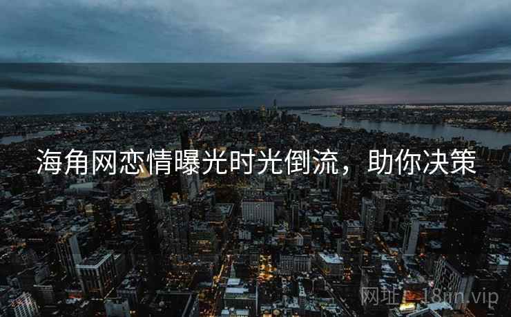 海角网恋情曝光时光倒流，助你决策