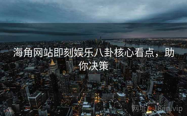 海角网站即刻娱乐八卦核心看点，助你决策