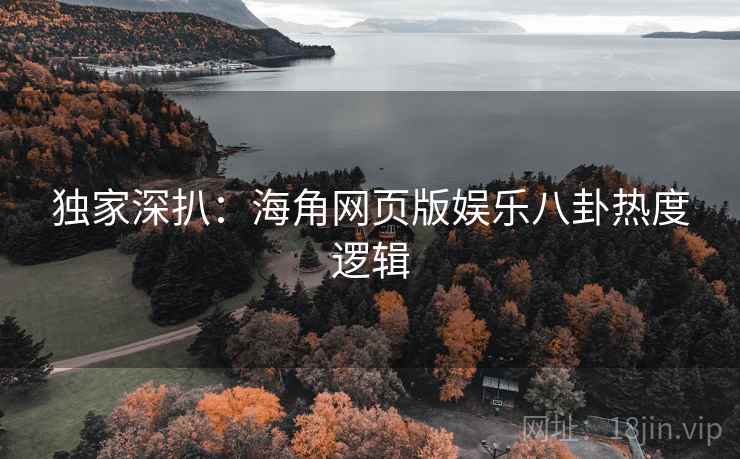 独家深扒：海角网页版娱乐八卦热度逻辑