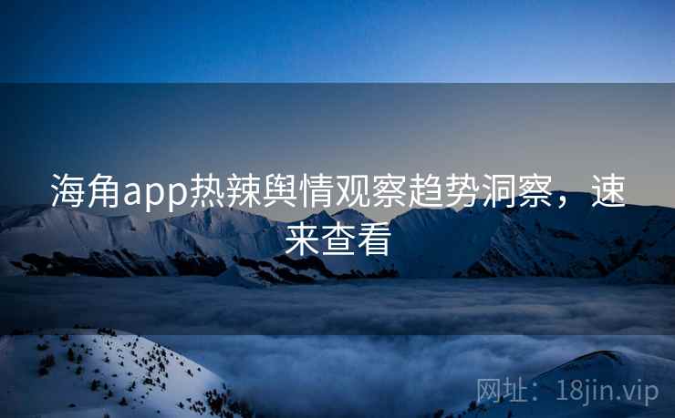 海角app热辣舆情观察趋势洞察，速来查看