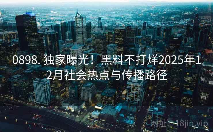 0898. 独家曝光！黑料不打烊2025年12月社会热点与传播路径