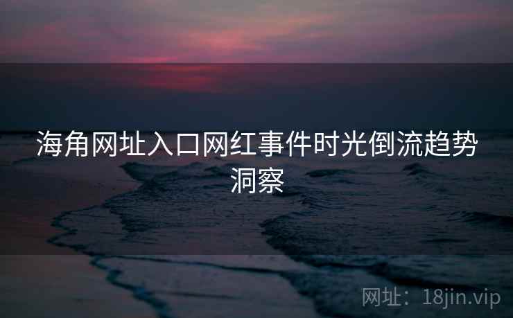 海角网址入口网红事件时光倒流趋势洞察