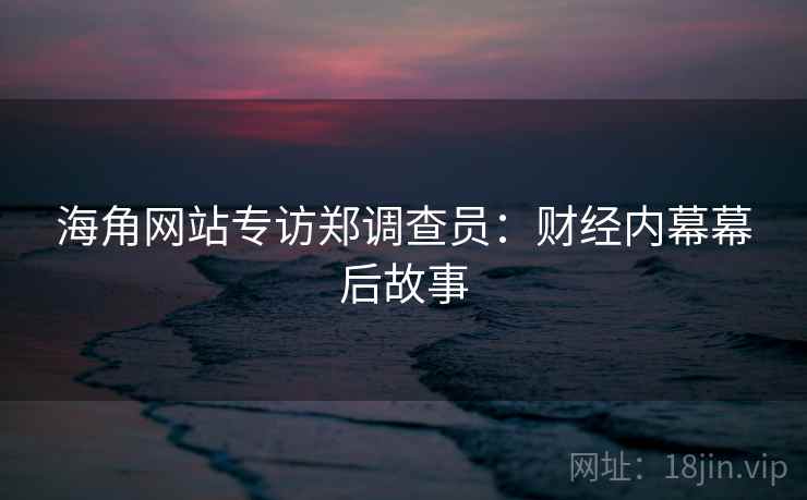 海角网站专访郑调查员：财经内幕幕后故事