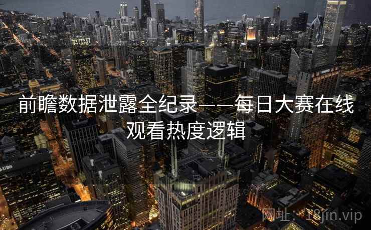 前瞻数据泄露全纪录——每日大赛在线观看热度逻辑