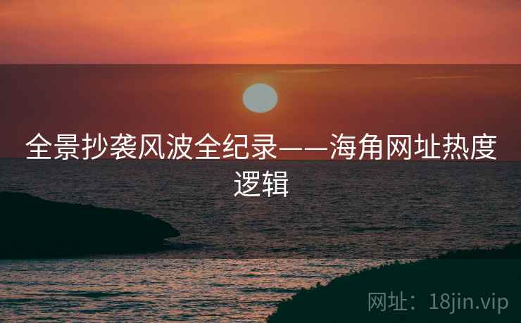 全景抄袭风波全纪录——海角网址热度逻辑