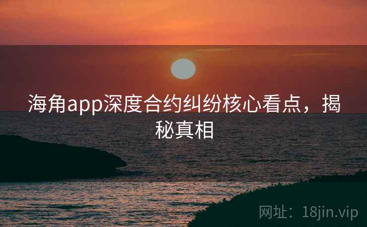 海角app深度合约纠纷核心看点，揭秘真相