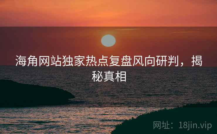海角网站独家热点复盘风向研判，揭秘真相
