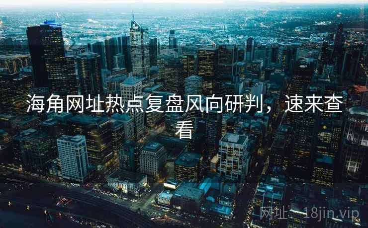 海角网址热点复盘风向研判，速来查看