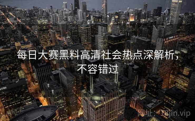 每日大赛黑料高清社会热点深解析，不容错过