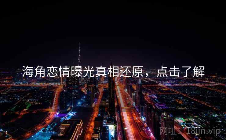 海角恋情曝光真相还原，点击了解