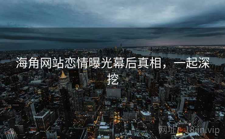 海角网站恋情曝光幕后真相，一起深挖