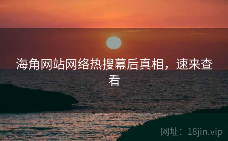 海角网站网络热搜幕后真相，速来查看