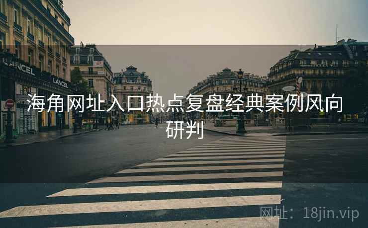 海角网址入口热点复盘经典案例风向研判