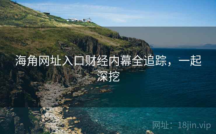 海角网址入口财经内幕全追踪，一起深挖