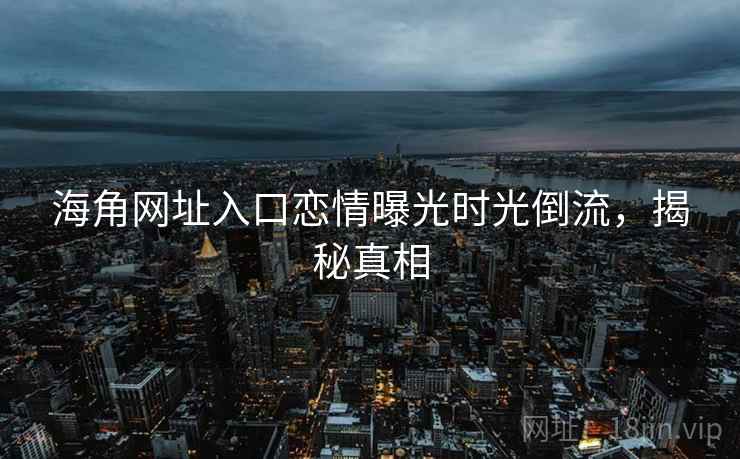 海角网址入口恋情曝光时光倒流，揭秘真相