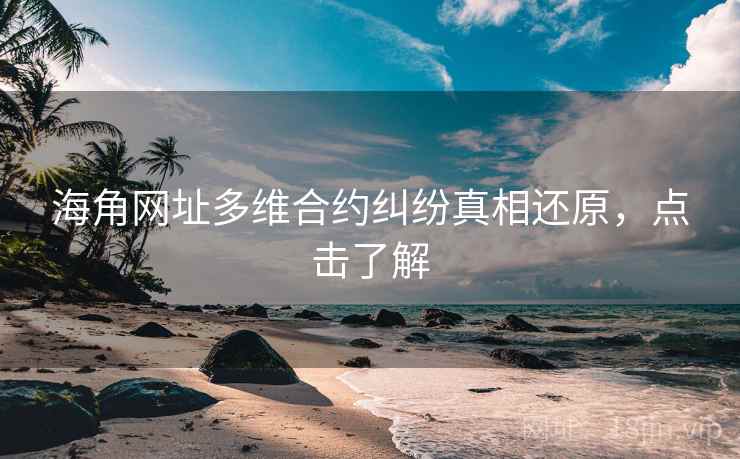 海角网址多维合约纠纷真相还原，点击了解