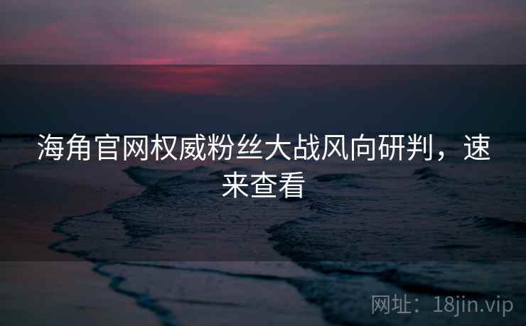 海角官网权威粉丝大战风向研判，速来查看