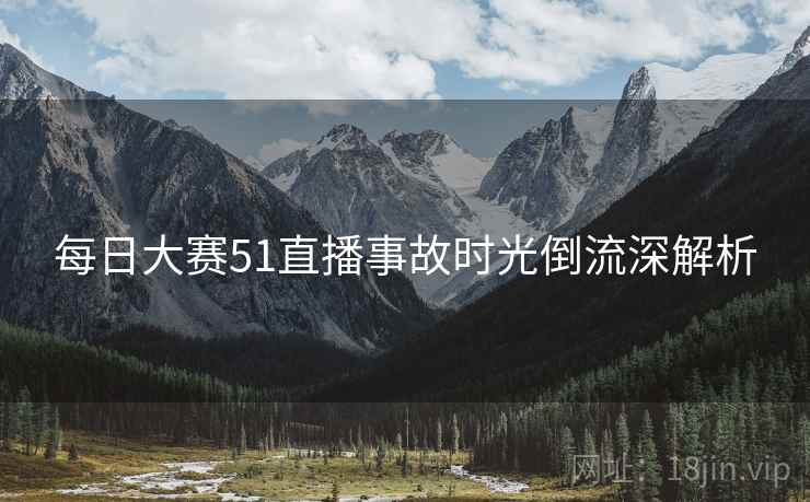 每日大赛51直播事故时光倒流深解析