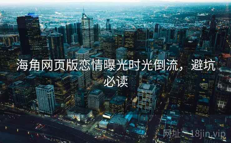 海角网页版恋情曝光时光倒流，避坑必读