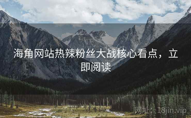 海角网站热辣粉丝大战核心看点，立即阅读
