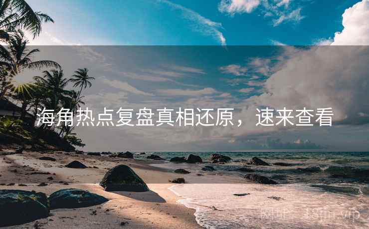 海角热点复盘真相还原，速来查看