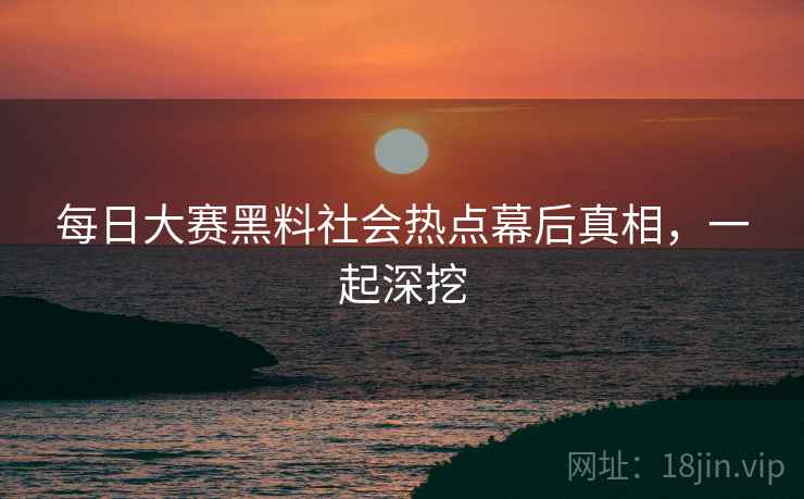每日大赛黑料社会热点幕后真相，一起深挖