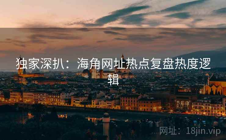 独家深扒：海角网址热点复盘热度逻辑