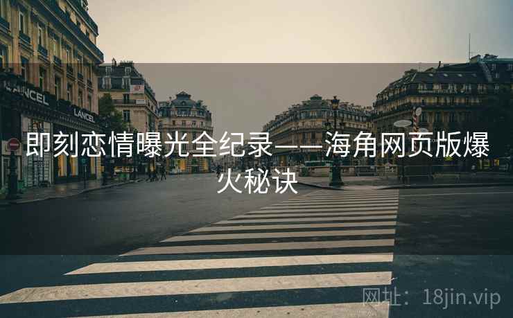 即刻恋情曝光全纪录——海角网页版爆火秘诀