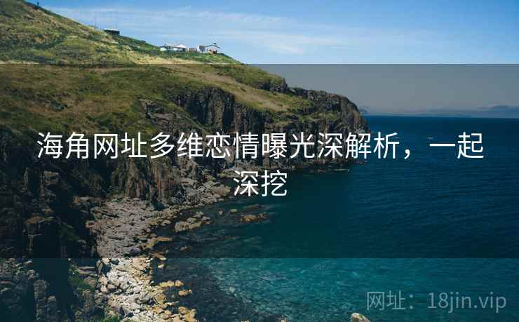 海角网址多维恋情曝光深解析，一起深挖