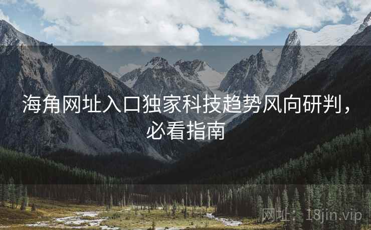 海角网址入口独家科技趋势风向研判，必看指南