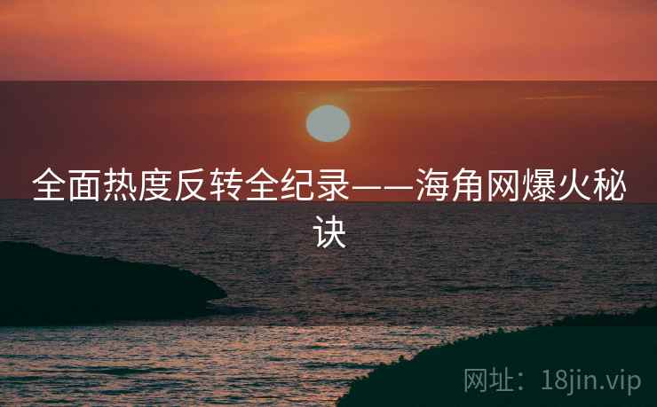 全面热度反转全纪录——海角网爆火秘诀