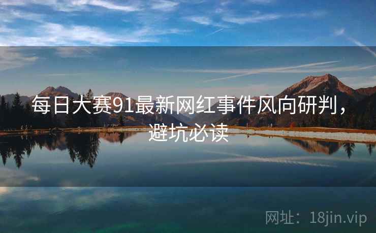 每日大赛91最新网红事件风向研判，避坑必读