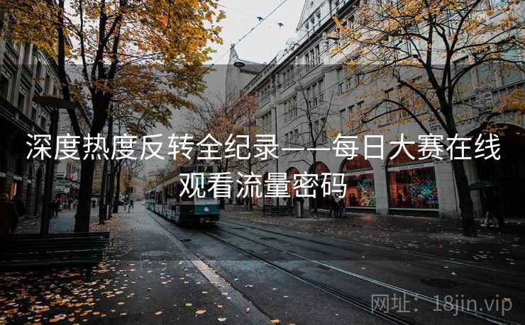 深度热度反转全纪录——每日大赛在线观看流量密码