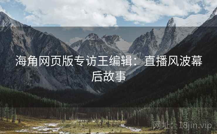 海角网页版专访王编辑：直播风波幕后故事