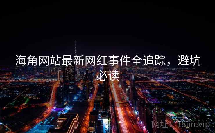 海角网站最新网红事件全追踪，避坑必读