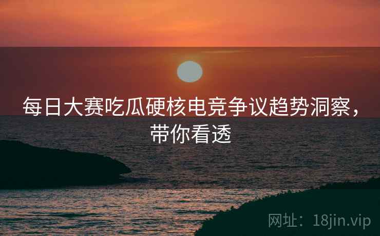 每日大赛吃瓜硬核电竞争议趋势洞察，带你看透