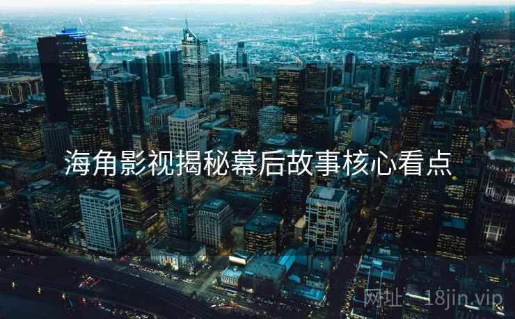 海角影视揭秘幕后故事核心看点