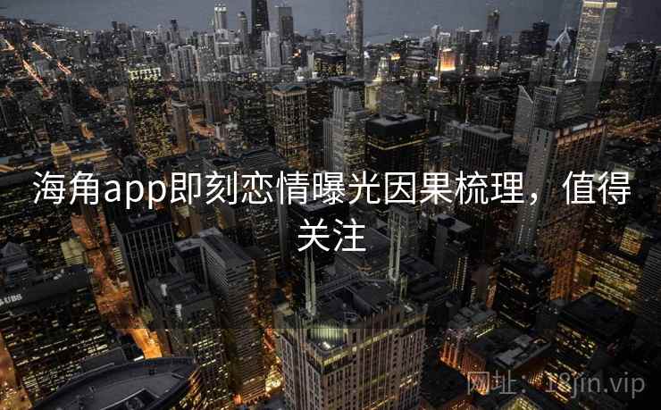海角app即刻恋情曝光因果梳理，值得关注