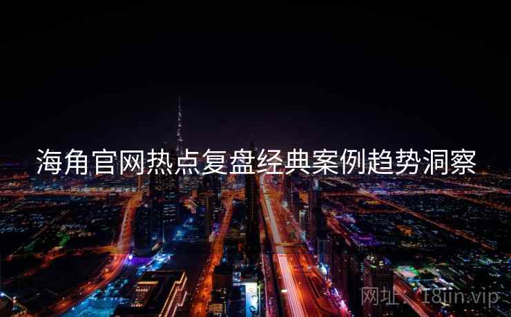海角官网热点复盘经典案例趋势洞察