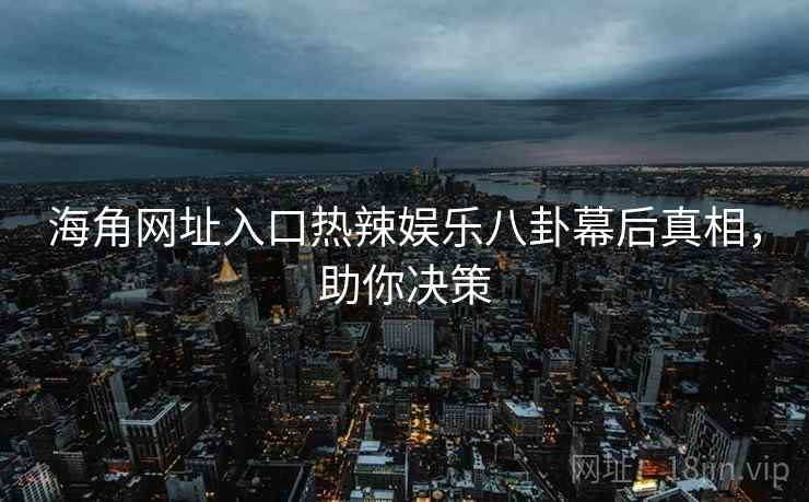 海角网址入口热辣娱乐八卦幕后真相，助你决策