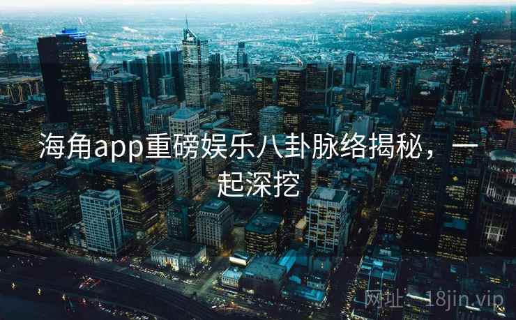 海角app重磅娱乐八卦脉络揭秘，一起深挖