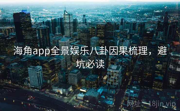 海角app全景娱乐八卦因果梳理，避坑必读