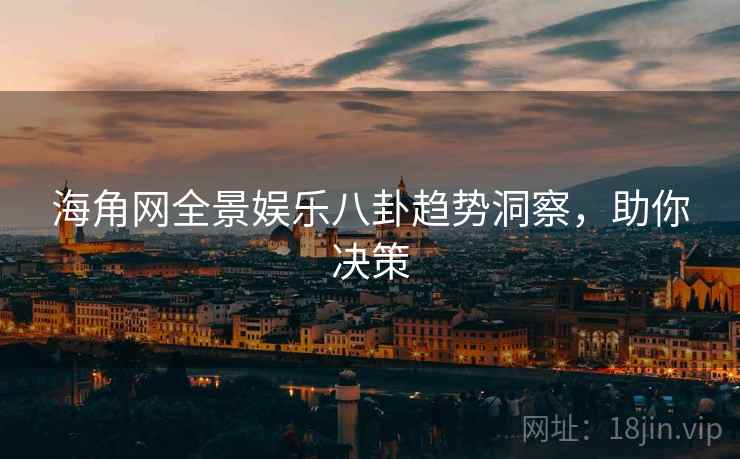 海角网全景娱乐八卦趋势洞察，助你决策