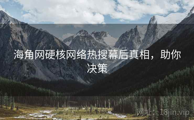 海角网硬核网络热搜幕后真相，助你决策