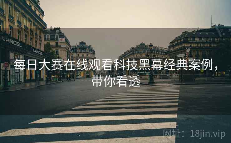 每日大赛在线观看科技黑幕经典案例，带你看透