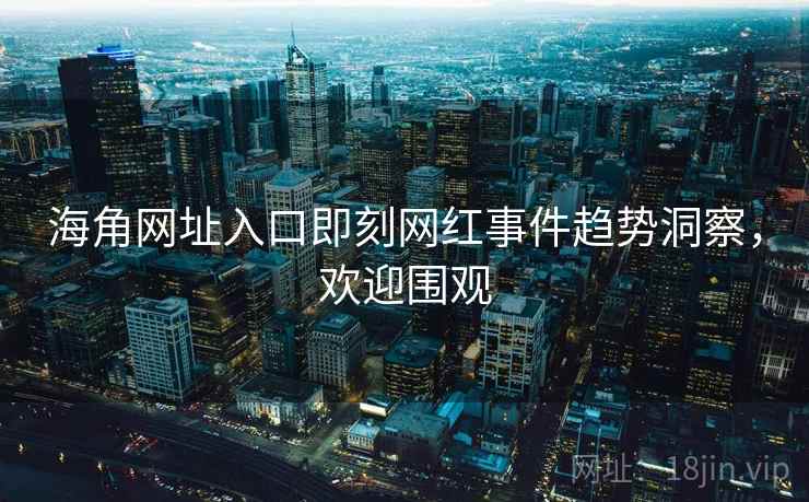 海角网址入口即刻网红事件趋势洞察，欢迎围观