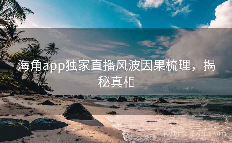 海角app独家直播风波因果梳理，揭秘真相