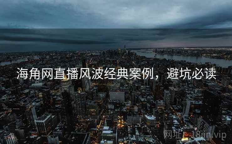 海角网直播风波经典案例，避坑必读